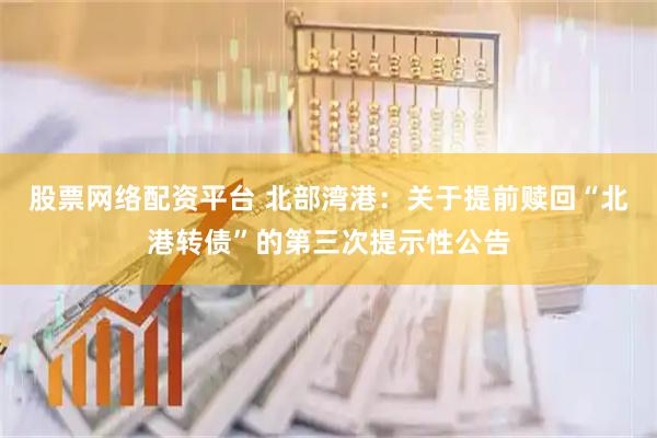 股票网络配资平台 北部湾港：关于提前赎回“北港转债”的第三次提示性公告