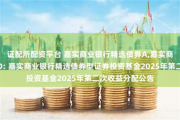 证配所配资平台 嘉实商业银行精选债券A,嘉实商业银行精选债券D: 嘉实商业银行精选债券型证券投资基金2025年第二次收益分配公告