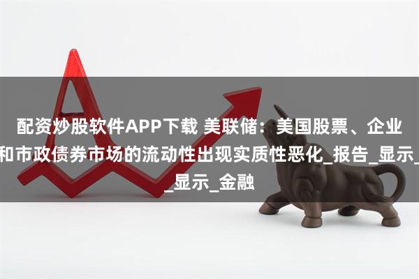 配资炒股软件APP下载 美联储：美国股票、企业债券和市政债券市场的流动性出现实质性恶化_报告_显示_金融