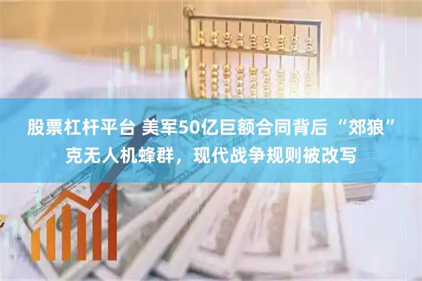 股票杠杆平台 美军50亿巨额合同背后 “郊狼”克无人机蜂群，现代战争规则被改写
