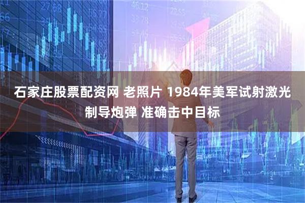石家庄股票配资网 老照片 1984年美军试射激光制导炮弹 准确击中目标