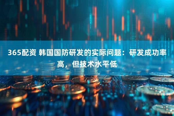365配资 韩国国防研发的实际问题：研发成功率高，但技术水平低