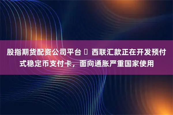 股指期货配资公司平台 ​西联汇款正在开发预付式稳定币支付卡，面向通胀严重国家使用