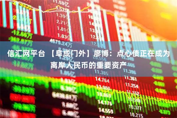 信汇网平台 【阜成门外】廖博：点心债正在成为离岸人民币的重要资产